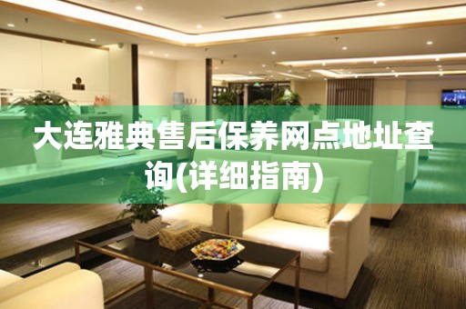 大連雅典售后保養(yǎng)網(wǎng)點(diǎn)地址查詢(詳細(xì)指南)