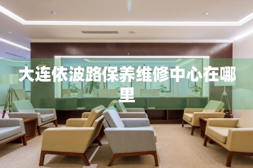 大連依波路保養(yǎng)維修中心在哪里