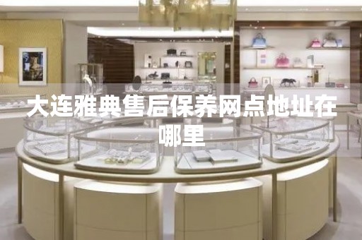 大連雅典售后保養(yǎng)網(wǎng)點(diǎn)地址在哪里