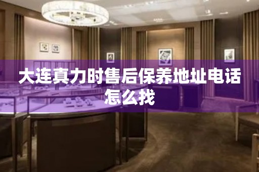 大連真力時(shí)售后保養(yǎng)地址電話怎么找