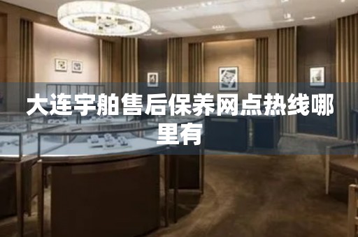 大連宇舶售后保養(yǎng)網(wǎng)點(diǎn)熱線哪里有