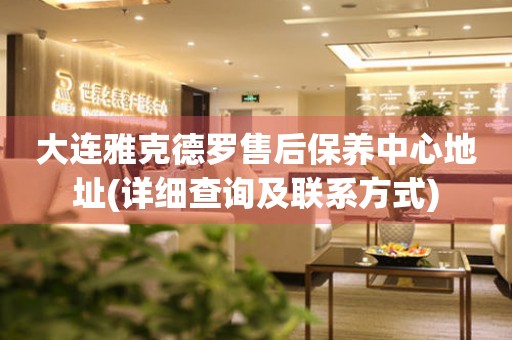 大連雅克德羅售后保養(yǎng)中心地址(詳細(xì)查詢及聯(lián)系方式)