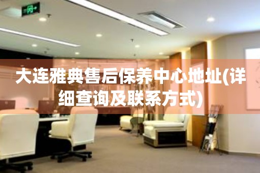 大連雅典售后保養(yǎng)中心地址(詳細(xì)查詢及聯(lián)系方式)