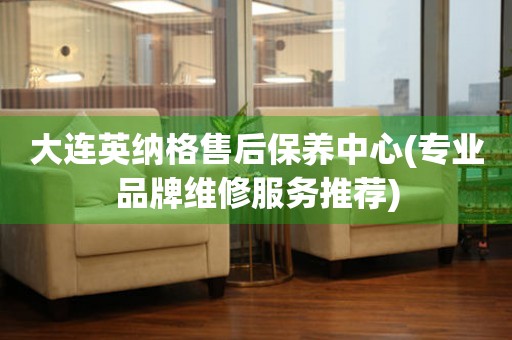 大連英納格售后保養(yǎng)中心(專業(yè)品牌維修服務(wù)推薦)