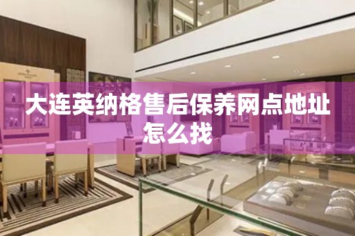 大連英納格售后保養(yǎng)網(wǎng)點(diǎn)地址怎么找