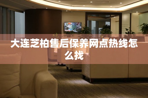 大連芝柏售后保養(yǎng)網(wǎng)點(diǎn)熱線怎么找