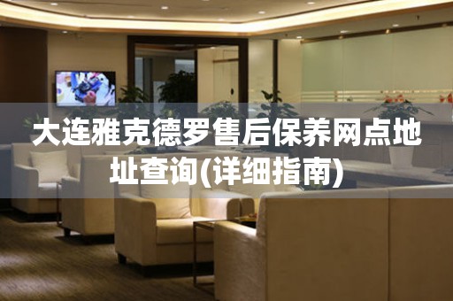 大連雅克德羅售后保養(yǎng)網(wǎng)點(diǎn)地址查詢(詳細(xì)指南)