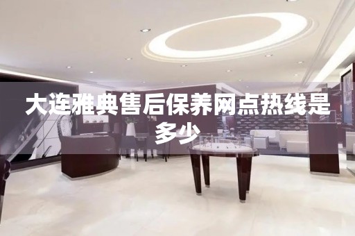 大連雅典售后保養(yǎng)網(wǎng)點(diǎn)熱線是多少