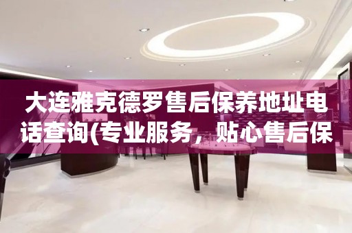 大連雅克德羅售后保養(yǎng)地址電話查詢(專業(yè)服務(wù)，貼心售后保養(yǎng)指南)