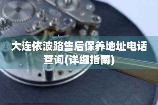 大連依波路售后保養(yǎng)地址電話查詢(詳細(xì)指南)