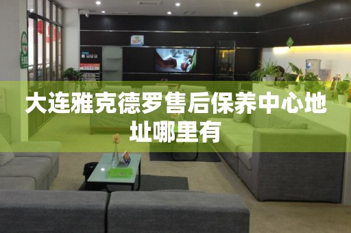 大連雅克德羅售后保養(yǎng)中心地址哪里有