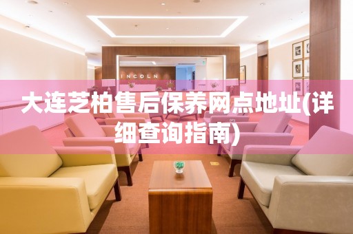大連芝柏售后保養(yǎng)網(wǎng)點(diǎn)地址(詳細(xì)查詢指南)