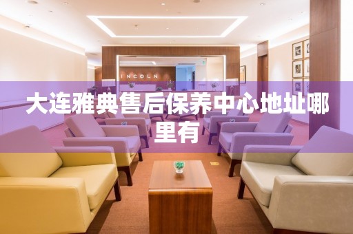 大連雅典售后保養(yǎng)中心地址哪里有