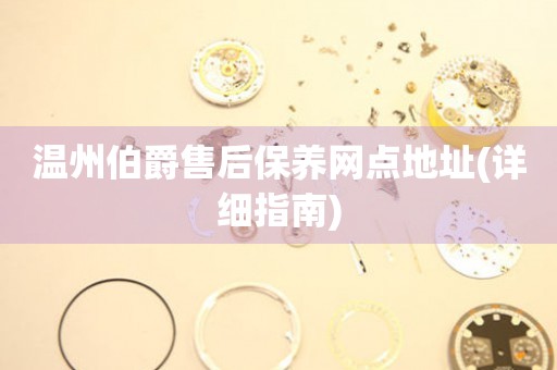 溫州伯爵售后保養(yǎng)網(wǎng)點(diǎn)地址(詳細(xì)指南)