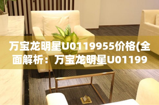 萬寶龍明星U0119955價格(全面解析：萬寶龍明星U0119955的市場價格、性能特點和購買指南)