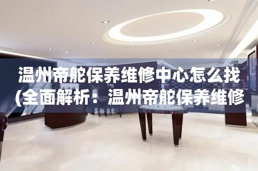溫州帝舵保養(yǎng)維修中心怎么找(全面解析：溫州帝舵保養(yǎng)維修中心的查找技巧)