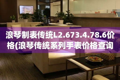 浪琴制表傳統(tǒng)L2.673.4.78.6價格(浪琴傳統(tǒng)系列手表價格查詢)