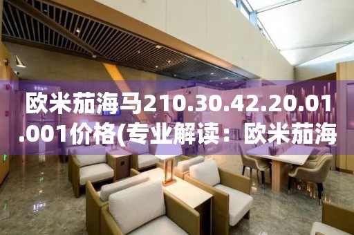 歐米茄海馬210.30.42.20.01.001價格(專業(yè)解讀：歐米茄海馬系列男士腕表的市場價格分析)