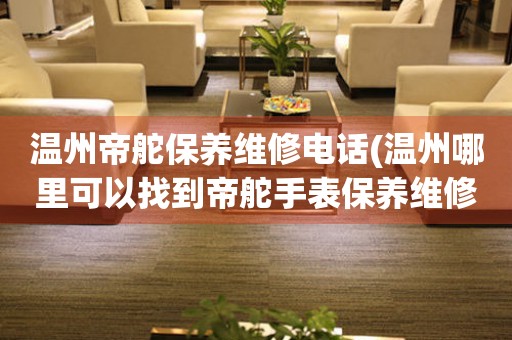 溫州帝舵保養(yǎng)維修電話(溫州哪里可以找到帝舵手表保養(yǎng)維修服務(wù))