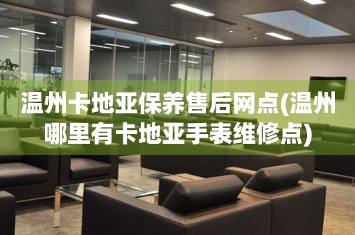 溫州卡地亞保養(yǎng)售后網(wǎng)點(diǎn)(溫州哪里有卡地亞手表維修點(diǎn))
