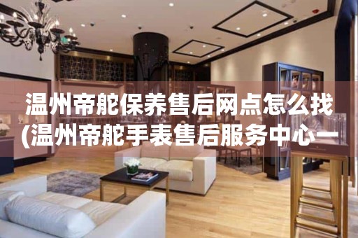 溫州帝舵保養(yǎng)售后網(wǎng)點(diǎn)怎么找(溫州帝舵手表售后服務(wù)中心一鍵查詢)