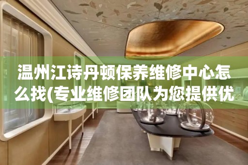 溫州江詩丹頓保養(yǎng)維修中心怎么找(專業(yè)維修團(tuán)隊為您提供優(yōu)質(zhì)服務(wù))