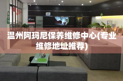 溫州阿瑪尼保養(yǎng)維修中心(專業(yè)維修地址推薦)