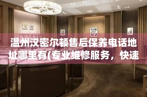 溫州漢密爾頓售后保養(yǎng)電話地址哪里有(專業(yè)維修服務(wù)，快速解決您的手表問題)