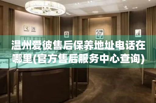 溫州愛彼售后保養(yǎng)地址電話在哪里(官方售后服務中心查詢)