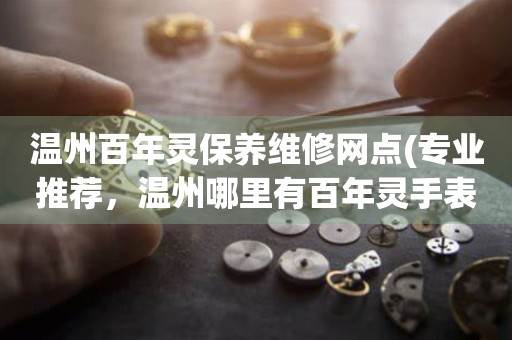 溫州百年靈保養(yǎng)維修網(wǎng)點(專業(yè)推薦，溫州哪里有百年靈手表維修服務)