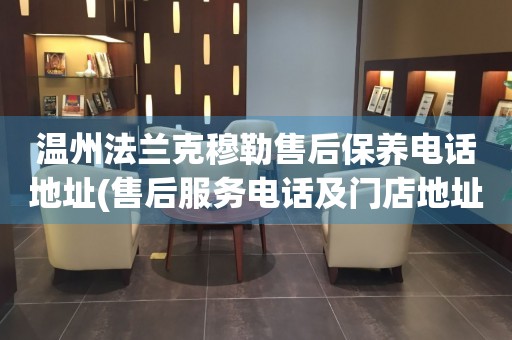 溫州法蘭克穆勒售后保養(yǎng)電話地址(售后服務電話及門店地址查詢)