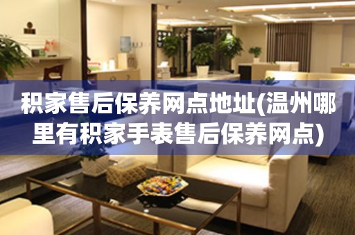 積家售后保養(yǎng)網(wǎng)點地址(溫州哪里有積家手表售后保養(yǎng)網(wǎng)點)
