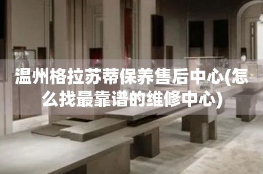 溫州格拉蘇蒂保養(yǎng)售后中心(怎么找最靠譜的維修中心)