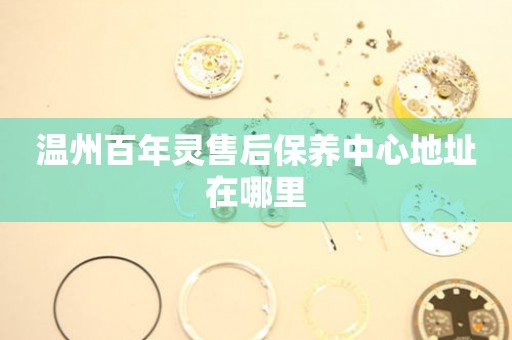 溫州百年靈售后保養(yǎng)中心地址在哪里