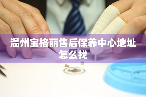 溫州寶格麗售后保養(yǎng)中心地址怎么找