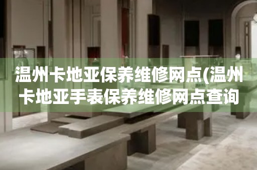 溫州卡地亞保養(yǎng)維修網(wǎng)點(溫州卡地亞手表保養(yǎng)維修網(wǎng)點查詢攻略)