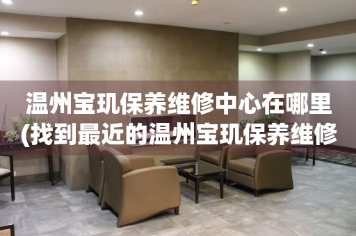 溫州寶璣保養(yǎng)維修中心在哪里(找到最近的溫州寶璣保養(yǎng)維修中心的方法)