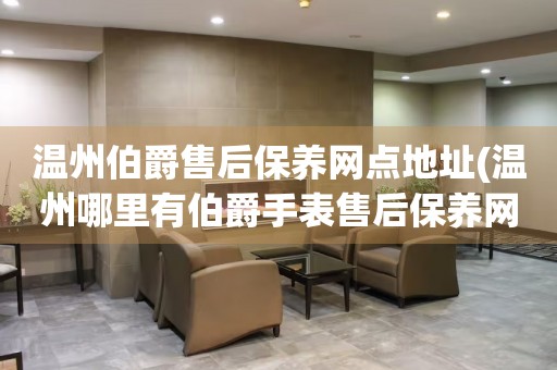 溫州伯爵售后保養(yǎng)網(wǎng)點地址(溫州哪里有伯爵手表售后保養(yǎng)網(wǎng)點)