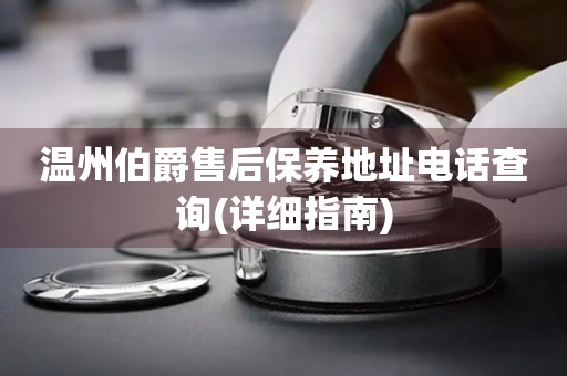 溫州伯爵售后保養(yǎng)地址電話查詢(詳細指南)