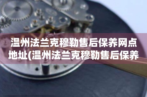 溫州法蘭克穆勒售后保養(yǎng)網(wǎng)點地址(溫州法蘭克穆勒售后保養(yǎng)網(wǎng)點地址查詢攻略)