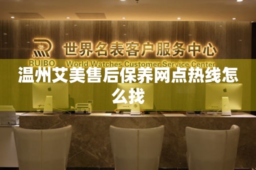 溫州艾美售后保養(yǎng)網(wǎng)點熱線怎么找