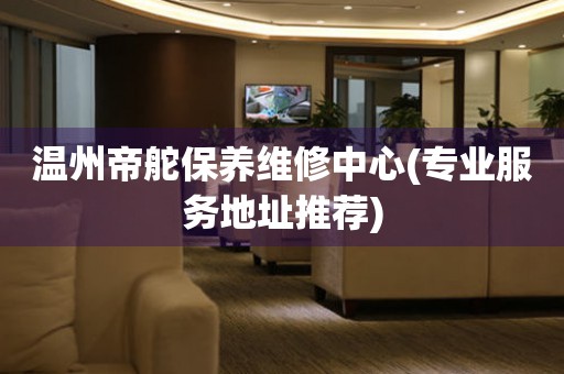 溫州帝舵保養(yǎng)維修中心(專業(yè)服務地址推薦)