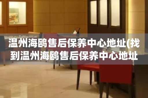 溫州海鷗售后保養(yǎng)中心地址(找到溫州海鷗售后保養(yǎng)中心地址的方法)