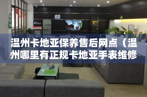 溫州卡地亞保養(yǎng)售后網(wǎng)點（溫州哪里有正規(guī)卡地亞手表維修中心）