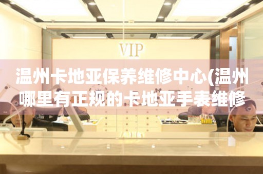 溫州卡地亞保養(yǎng)維修中心(溫州哪里有正規(guī)的卡地亞手表維修保養(yǎng)中心)