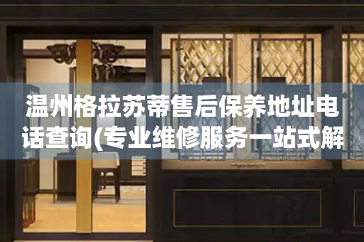 溫州格拉蘇蒂售后保養(yǎng)地址電話查詢(專業(yè)維修服務(wù)一站式解決方案)