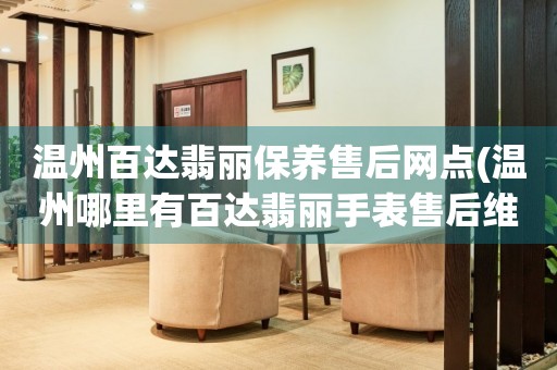 溫州百達(dá)翡麗保養(yǎng)售后網(wǎng)點(diǎn)(溫州哪里有百達(dá)翡麗手表售后維修服務(wù))