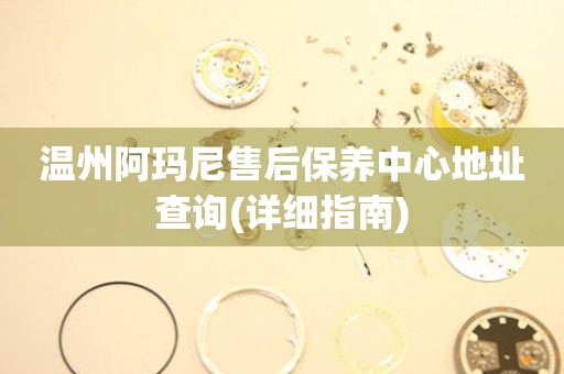 溫州阿瑪尼售后保養(yǎng)中心地址查詢(詳細(xì)指南)