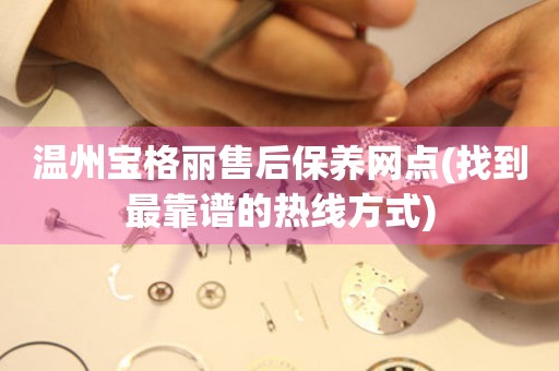 溫州寶格麗售后保養(yǎng)網(wǎng)點(diǎn)(找到最靠譜的熱線方式)