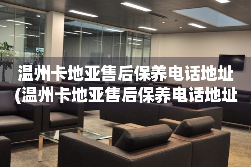 溫州卡地亞售后保養(yǎng)電話地址(溫州卡地亞售后保養(yǎng)電話地址查詢及服務(wù)網(wǎng)點(diǎn))